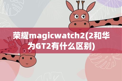 荣耀magicwatch2(2和华为GT2有什么区别)