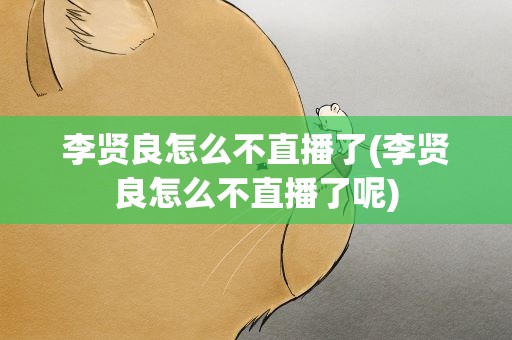 李贤良怎么不直播了(李贤良怎么不直播了呢)
