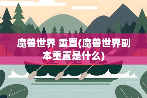 魔兽世界 重置(魔兽世界副本重置是什么)