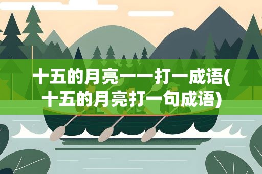 十五的月亮一一打一成语(十五的月亮打一句成语)