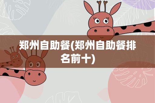 郑州自助餐(郑州自助餐排名前十)
