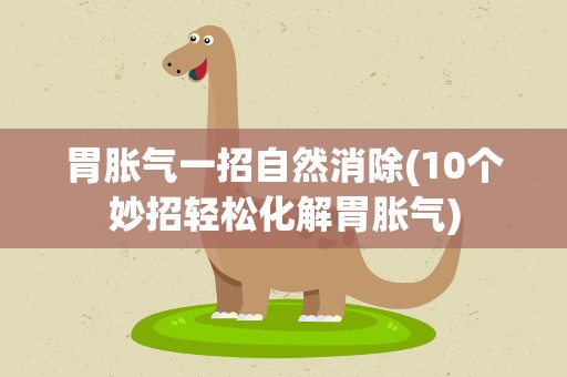 胃胀气一招自然消除(10个妙招轻松化解胃胀气)