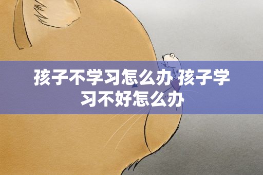 孩子不学习怎么办 孩子学习不好怎么办