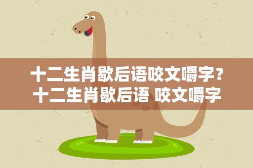 十二生肖歇后语咬文嚼字？十二生肖歇后语 咬文嚼字