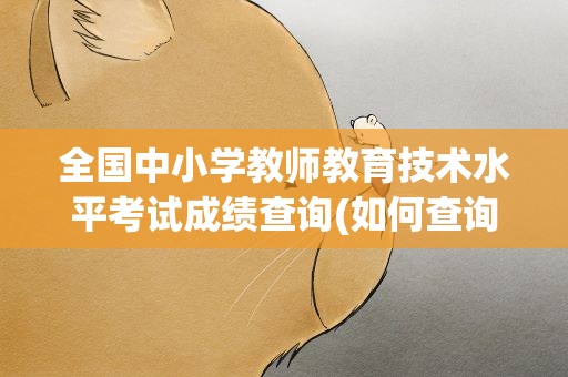 全国中小学教师教育技术水平考试成绩查询(如何查询全国中小学教师教育技术水平考试证书)