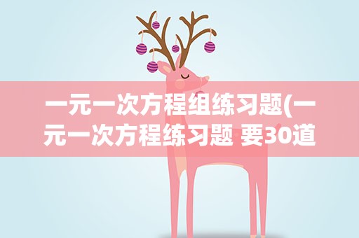 一元一次方程组练习题(一元一次方程练习题 要30道)
