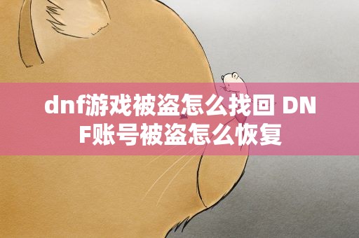 dnf游戏被盗怎么找回 DNF账号被盗怎么恢复