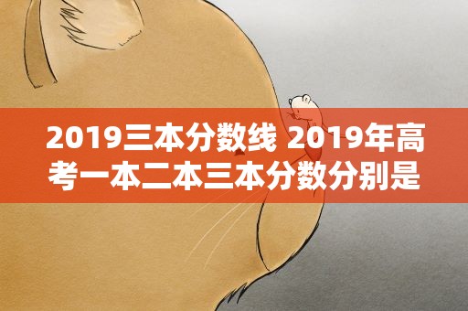 2019三本分数线 2019年高考一本二本三本分数分别是多少