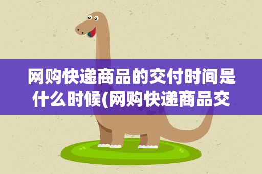 网购快递商品的交付时间是什么时候(网购快递商品交付时间是什么时候)