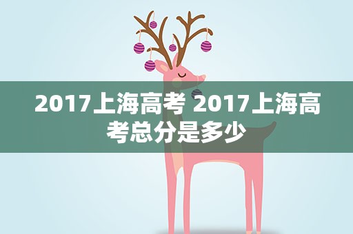 2017上海高考 2017上海高考总分是多少