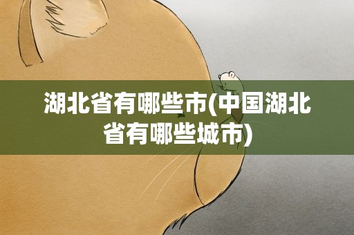 湖北省有哪些市(中国湖北省有哪些城市)