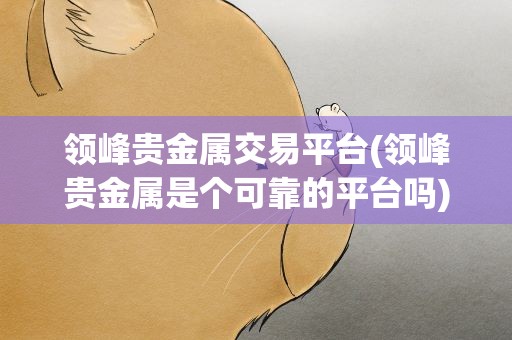 领峰贵金属交易平台(领峰贵金属是个可靠的平台吗)