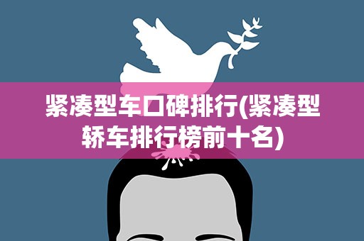 紧凑型车口碑排行(紧凑型轿车排行榜前十名)
