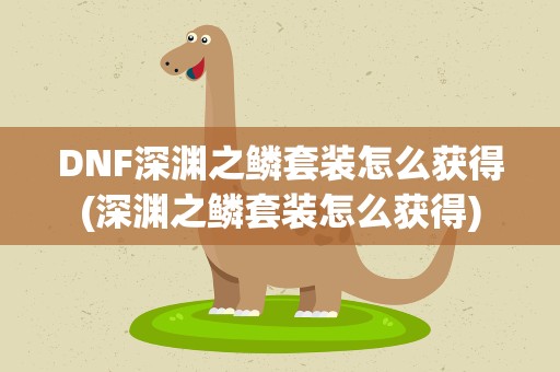 DNF深渊之鳞套装怎么获得(深渊之鳞套装怎么获得)