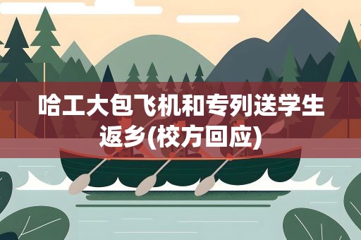 哈工大包飞机和专列送学生返乡(校方回应)
