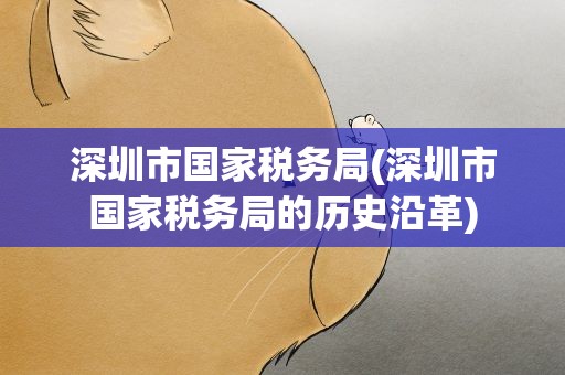 深圳市国家税务局(深圳市国家税务局的历史沿革)
