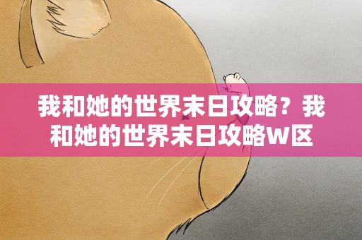 我和她的世界末日攻略？我和她的世界末日攻略W区