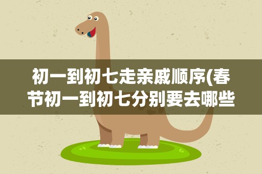 初一到初七走亲戚顺序(春节初一到初七分别要去哪些亲戚家拜年啊)