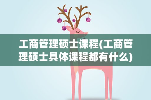 工商管理硕士课程(工商管理硕士具体课程都有什么)