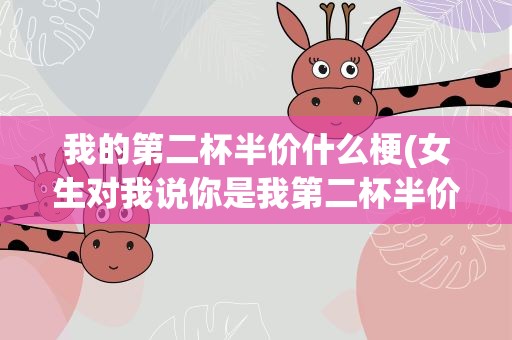 我的第二杯半价什么梗(女生对我说你是我第二杯半价啥意思)