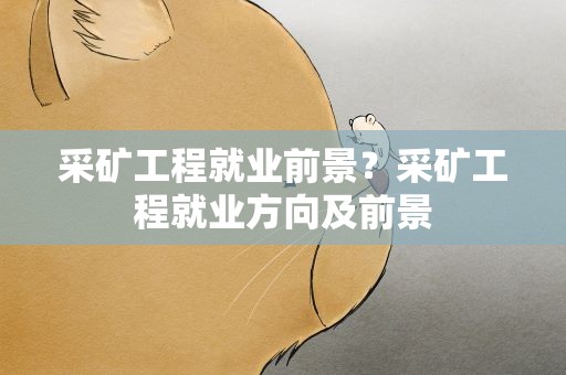 采矿工程就业前景？采矿工程就业方向及前景