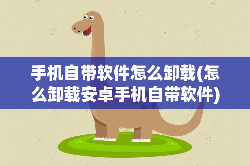 手机自带软件怎么卸载(怎么卸载安卓手机自带软件)