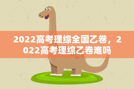 2022高考理综全国乙卷，2022高考理综乙卷难吗