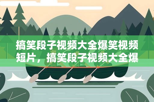 搞笑段子视频大全爆笑视频短片，搞笑段子视频大全爆笑视频短片下载
