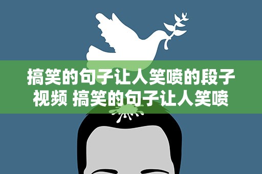 搞笑的句子让人笑喷的段子视频 搞笑的句子让人笑喷的段子视频大全
