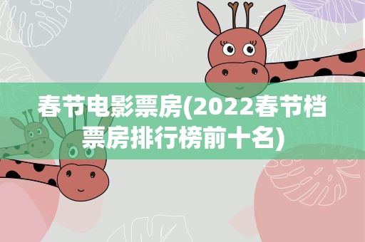 春节电影票房(2022春节档票房排行榜前十名)
