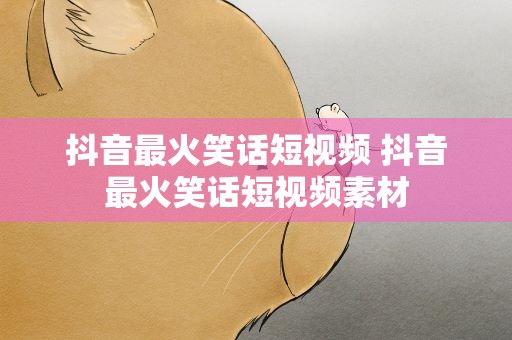 抖音最火笑话短视频 抖音最火笑话短视频素材
