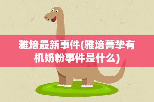 雅培最新事件(雅培菁挚有机奶粉事件是什么)