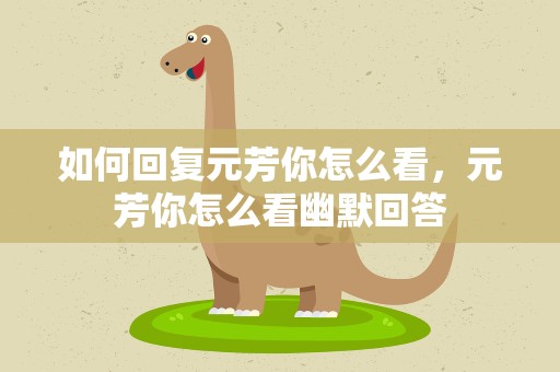 如何回复元芳你怎么看，元芳你怎么看幽默回答