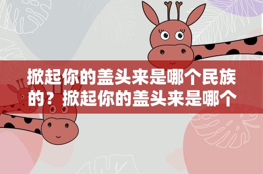 掀起你的盖头来是哪个民族的？掀起你的盖头来是哪个民族的歌