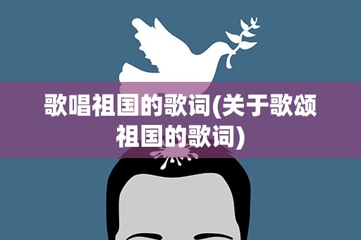 歌唱祖国的歌词(关于歌颂祖国的歌词)
