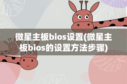 微星主板bios设置(微星主板bios的设置方法步骤)