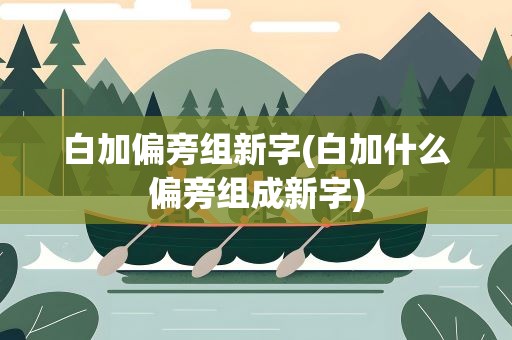 白加偏旁组新字(白加什么偏旁组成新字)