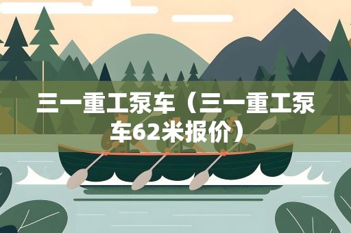 三一重工泵车（三一重工泵车62米报价）