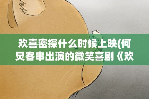 欢喜密探什么时候上映(何炅客串出演的微笑喜剧《欢喜密探》何时首播)
