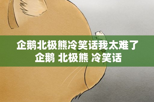 企鹅北极熊冷笑话我太难了 企鹅 北极熊 冷笑话