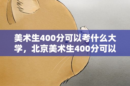 美术生400分可以考什么大学，北京美术生400分可以考什么大学