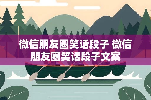 微信朋友圈笑话段子 微信朋友圈笑话段子文案