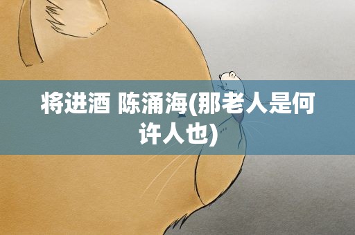将进酒 陈涌海(那老人是何许人也)
