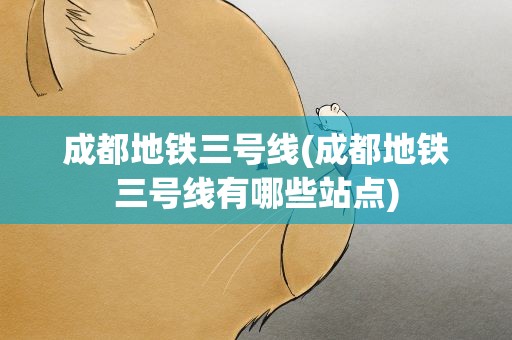 成都地铁三号线(成都地铁三号线有哪些站点)