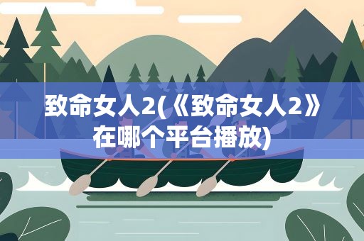 致命女人2(《致命女人2》在哪个平台播放)