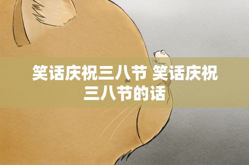 笑话庆祝三八节 笑话庆祝三八节的话