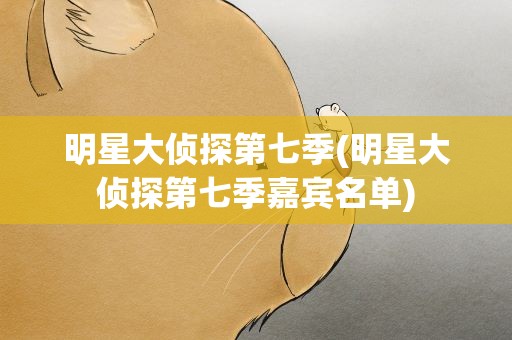 明星大侦探第七季(明星大侦探第七季嘉宾名单)