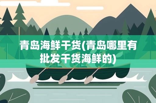 青岛海鲜干货(青岛哪里有批发干货海鲜的)