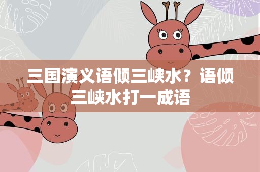 三国演义语倾三峡水？语倾三峡水打一成语