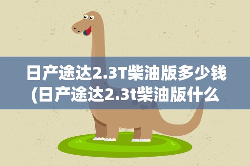 日产途达2.3T柴油版多少钱(日产途达2.3t柴油版什么时候上市)